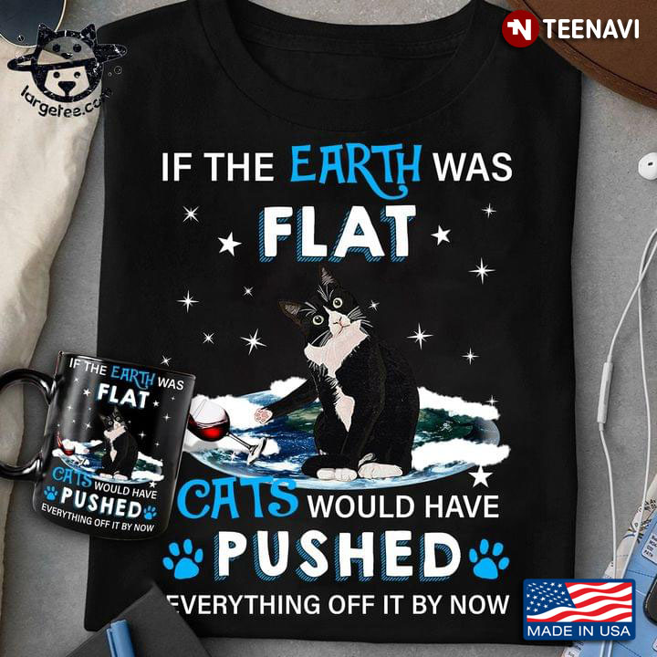 If The Earth Was Flat Cats Would Have Pushed Everything Off It By Now