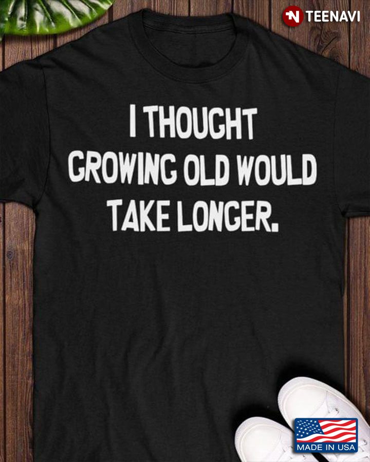 I Thought Growing Old Would Take Longer