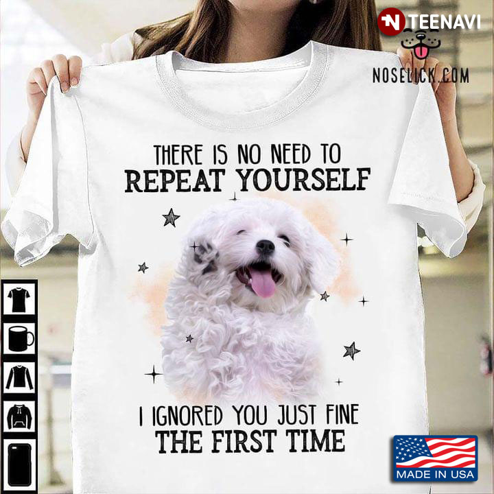 Bichon Frise There Is No Need To Repeat Yourself I Ignored You Just Fine The First Time
