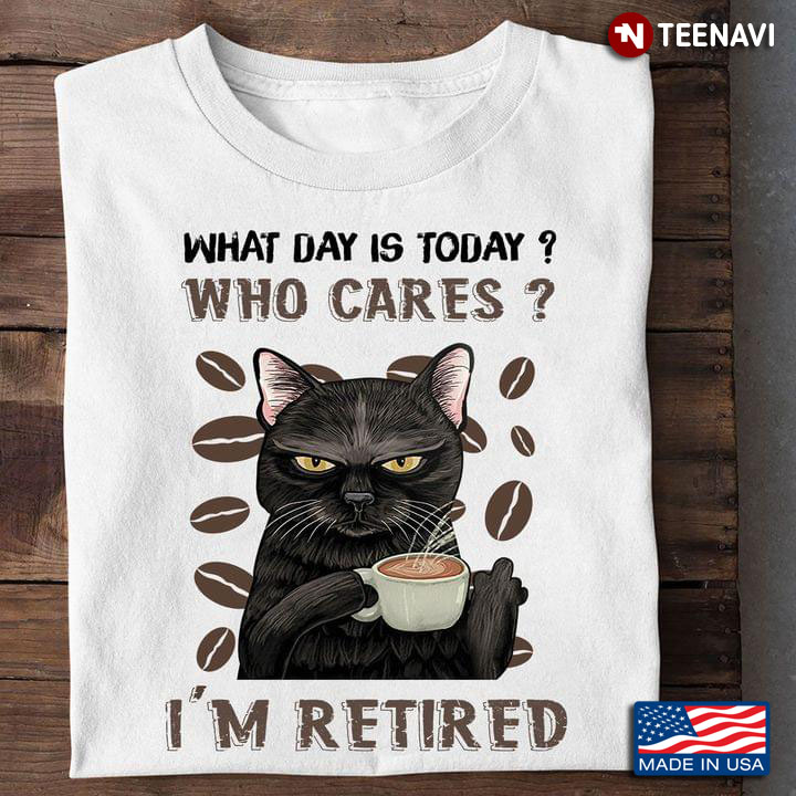 Black Cat With Coffee What Day Is Today Who Cares I'm Retired