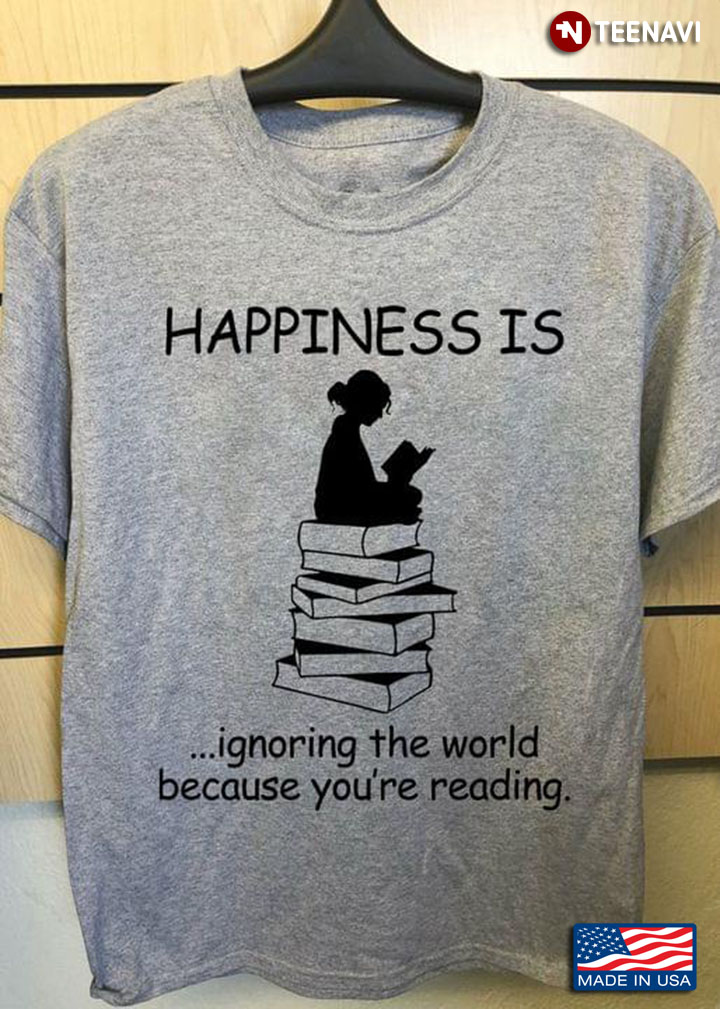 Happiness Is Ignoring The World Because You're Reading for Book Lover