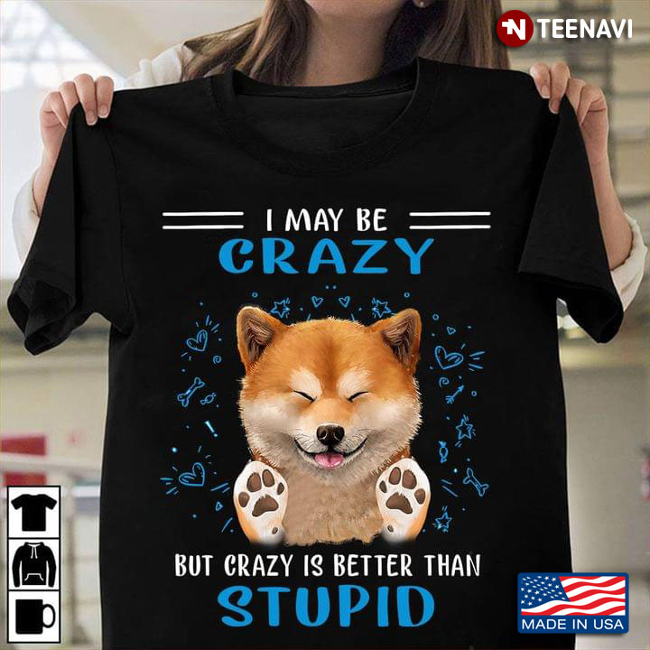 Shiba Inu I May Be Crazy But Crazy Is Better Than Stupid for Dog Lover
