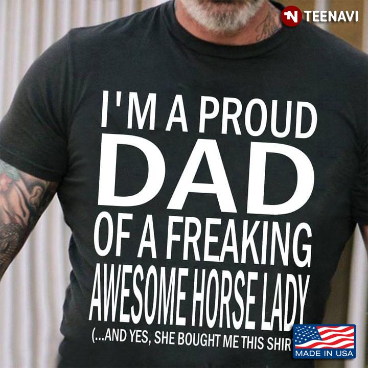 I'm A Proud Dad Of A Freaking Awesome Horse Lady And Yes She Bought Me This Shirt