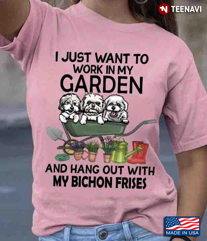 I Just Want To Work In My Garden And Hang Out With My Bichon Frises