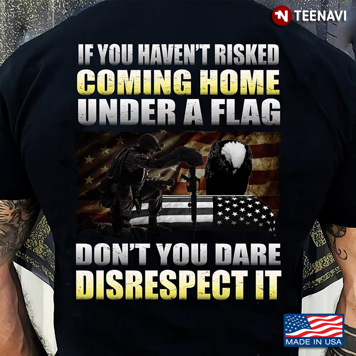 Eagle Veteran If You Haven't Risked Coming Home Under A Flag Don't You Dare Disrespect It