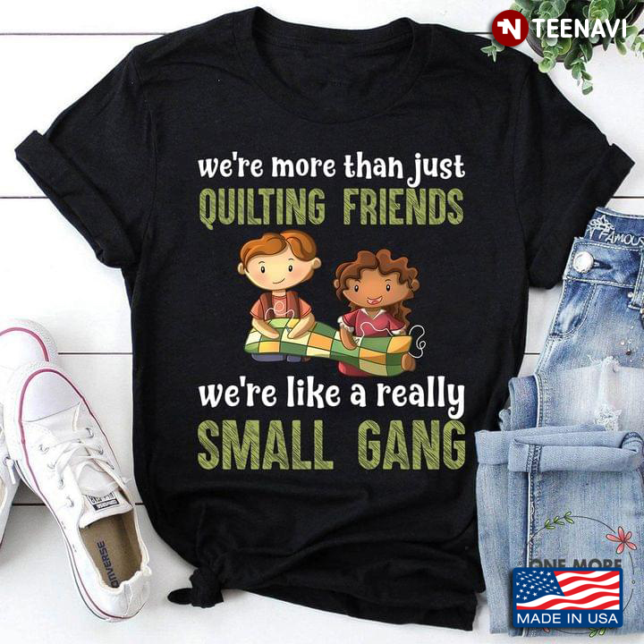 We're More Than Just Quilting Friends We're Like A Really Small Gang