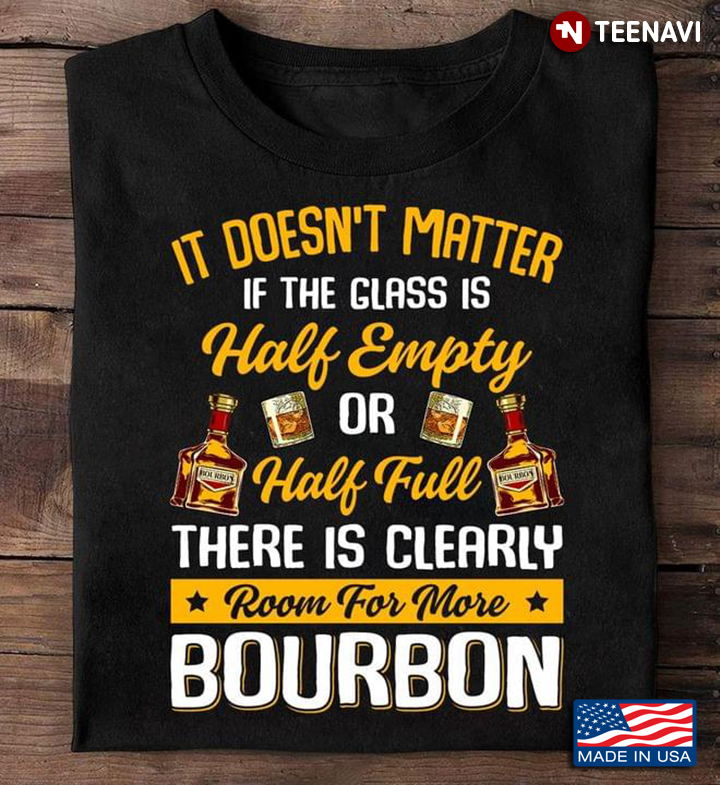 It Doesn't Matter If The Glass Is Half Empty Or Half Full There Is Clearly Room For More Bourbon