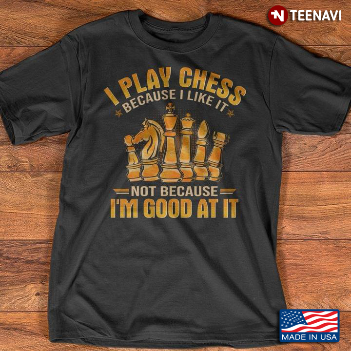 I Play Chess Because I Like It Not Because I'm Good At It for Chess Lover