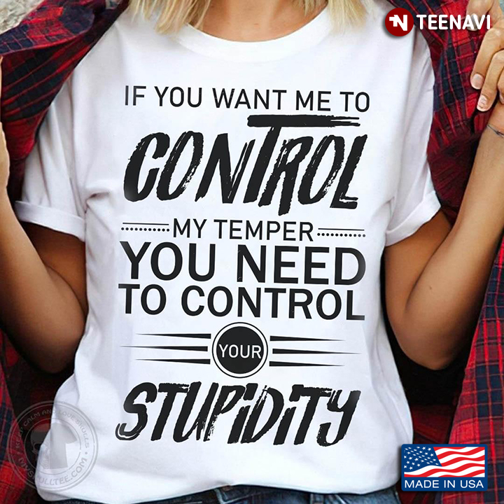 If You Want Me To Control My Temper You Need To Control Your Stupidity