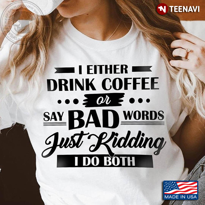 I Either Drink Coffee Or Say Bad Words Just Kidding I Do Both