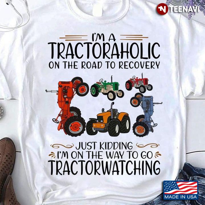 I'm Tractoraholic On The Road To Recovery Just Kidding I'm On The Way To Go Tractorwatching