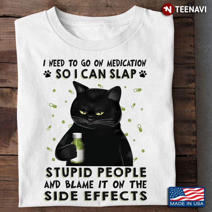 Black Cat I Need To Go On Medication So I Can Slap Stupid People And Blame It On The Side Effects