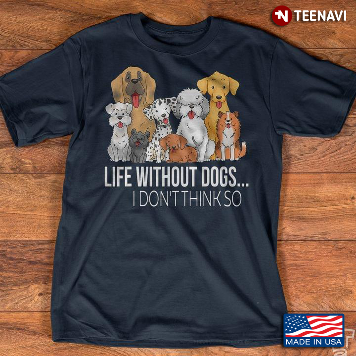 Life Without Dogs I Don't Think So for Dog Lover
