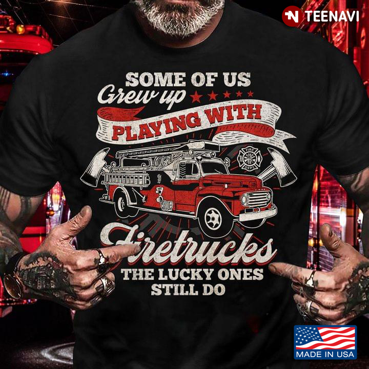 Firefighter Some Of Us Grew Up Playing With Firetrucks The Lucky Ones Still Do