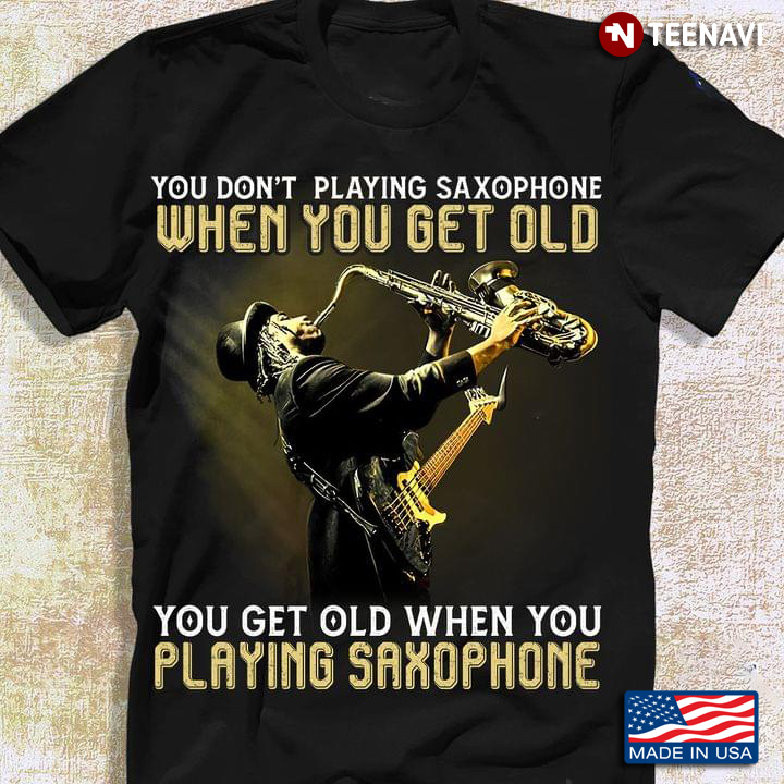 You Don't Playing Saxophone When You Get Old You Get Old When You Playing Saxophone