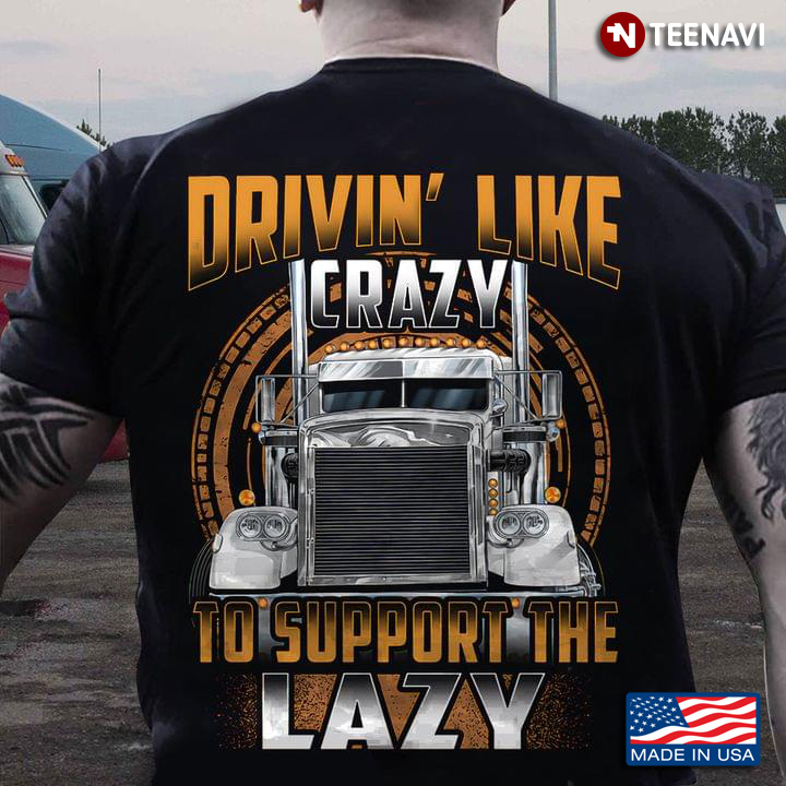 Truck Drivin' Like Crazy To Support The Lazy for Trucker