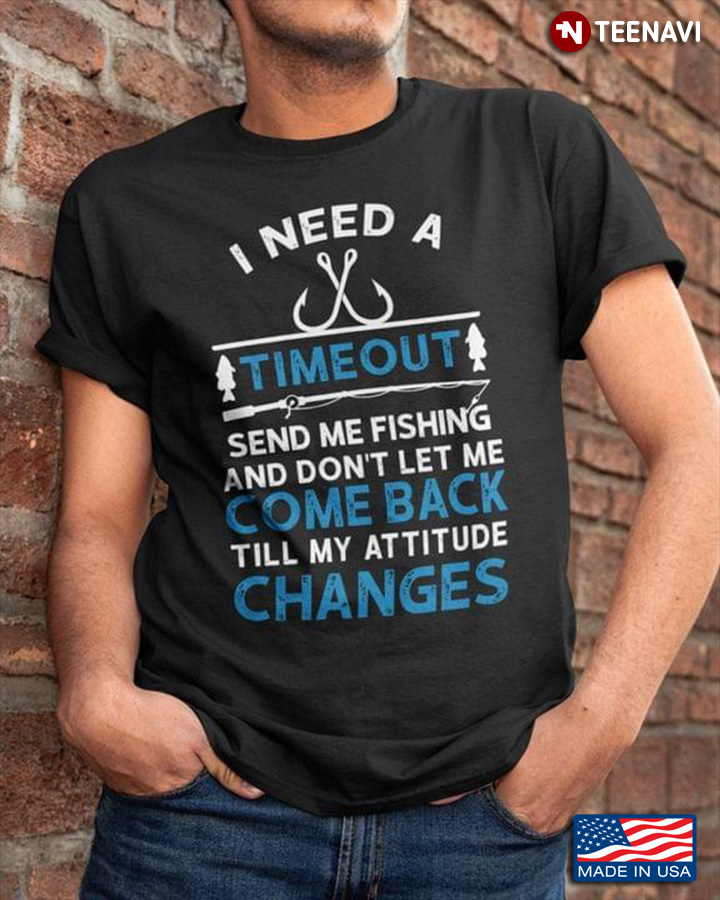 I Need A Timeout Send Me Fishing And Don't Let Me Come Back Till My Attitude Changes