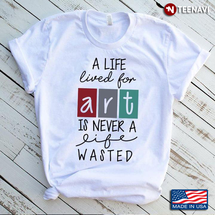 A Life Lived For Art Is Never A Life Wasted for Art Lover