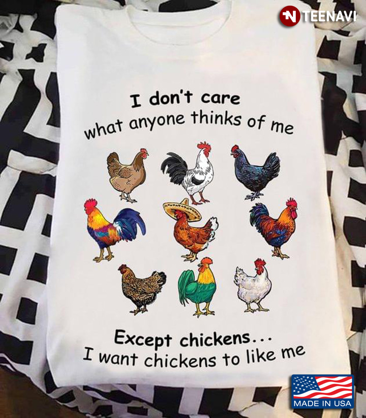 I Don't Care What Anyone Thinks Of Me Except Chickens I Want Chickens To Like Me