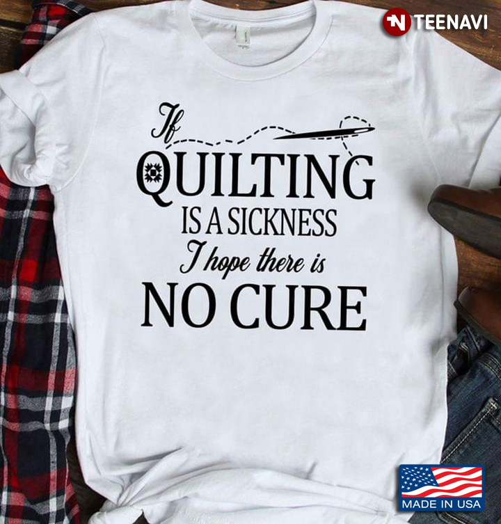 If Quilting Is A Sickness I Hope There Is No Cure for Quilting Lover
