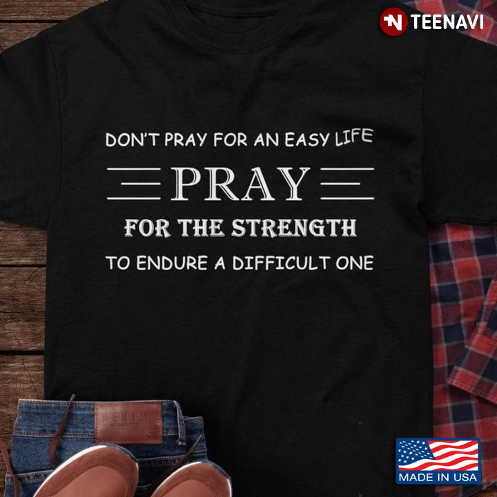 Don't Pray For An Easy Life Pray For The Strength To Endure A Difficult One