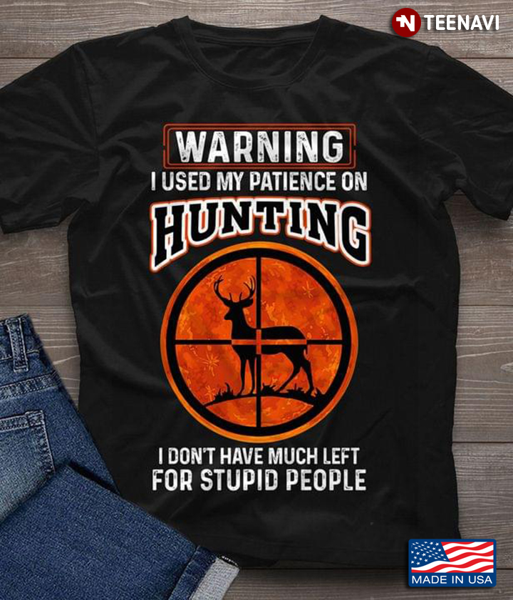 Warning I Used My Patience On Hunting I Don't Have Much Left For Stupid People for Hunting Lover
