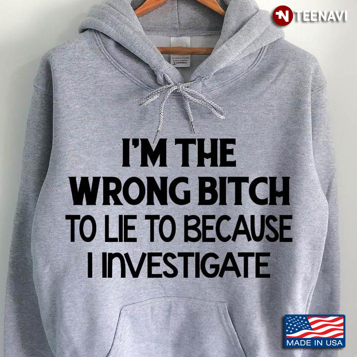 I'm The Wrong Bitch To Lie To Because I Investigate
