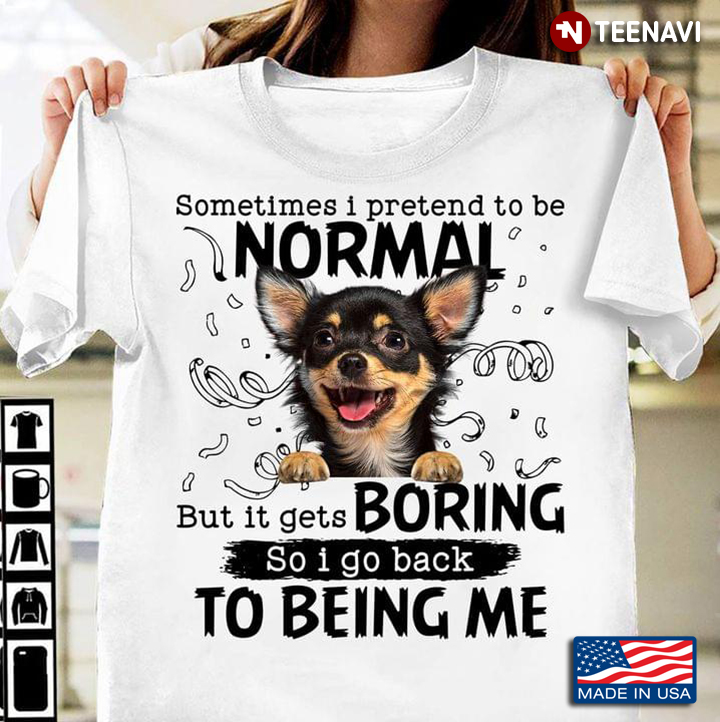 Chihuahua Sometimes I Pretend To Be Normal But It Gets Boring So I Go Back To Being Me