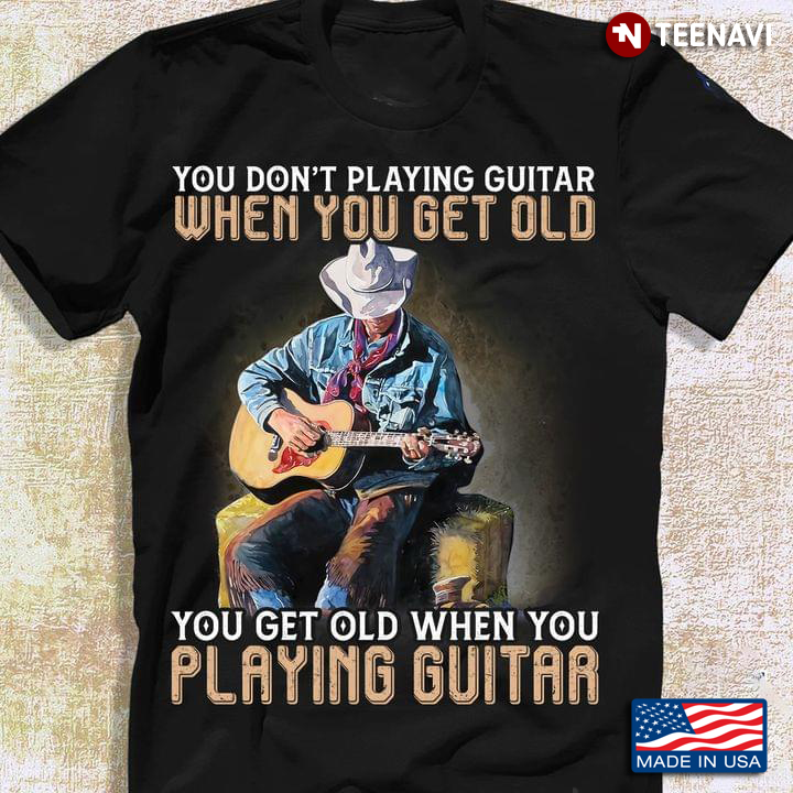 You Don't Playing Guitar When You Get Old You Get Old When You Playing Guitar