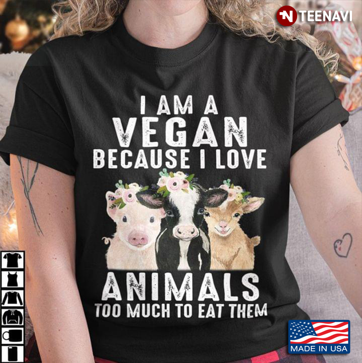 I Am A Vegan Because I Love Animals Too Much To Eat Them