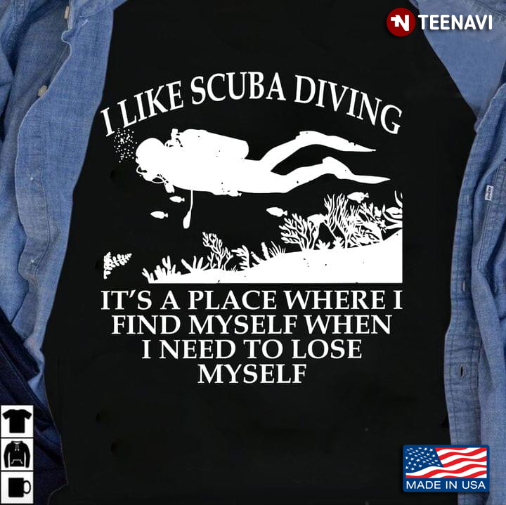 I Like Scuba Diving It's A Place Where I Find Myself When I Need To Lose Myself