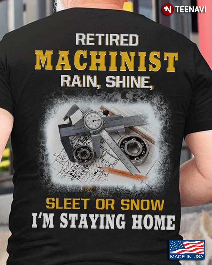 Retired Machinist Rain Shine Sleet Or Snow I'm Staying Home