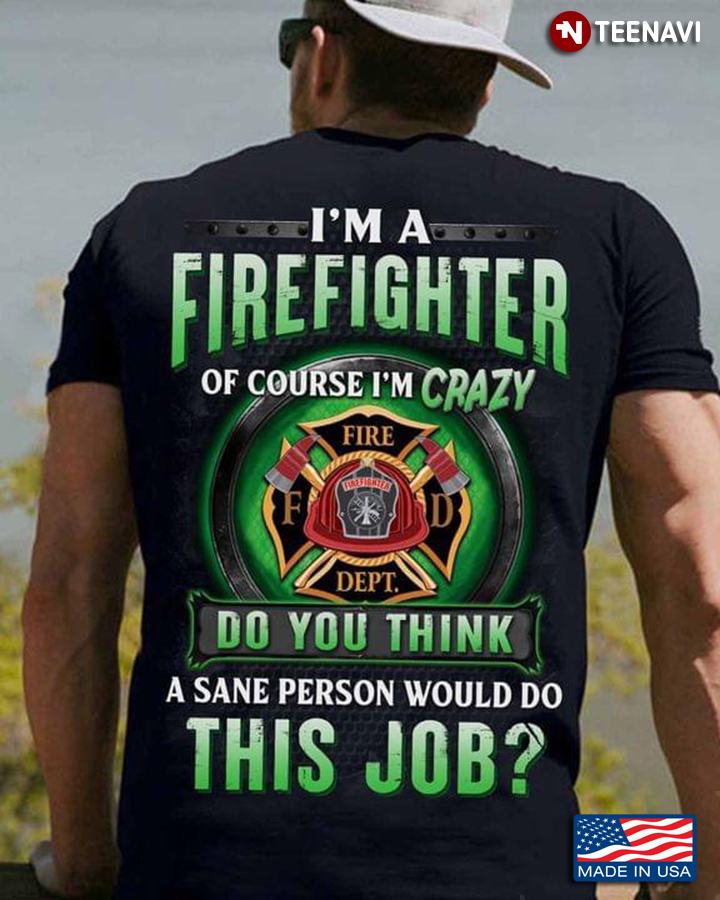 I'm A Firefighter Of Course I'm Crazy Do You Think A Sane Person Would Do This Job