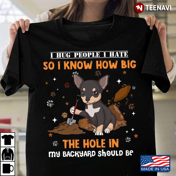 Chihuahua I Hug People I Hate So I Know How Big The Hole In My Backyard Should Be