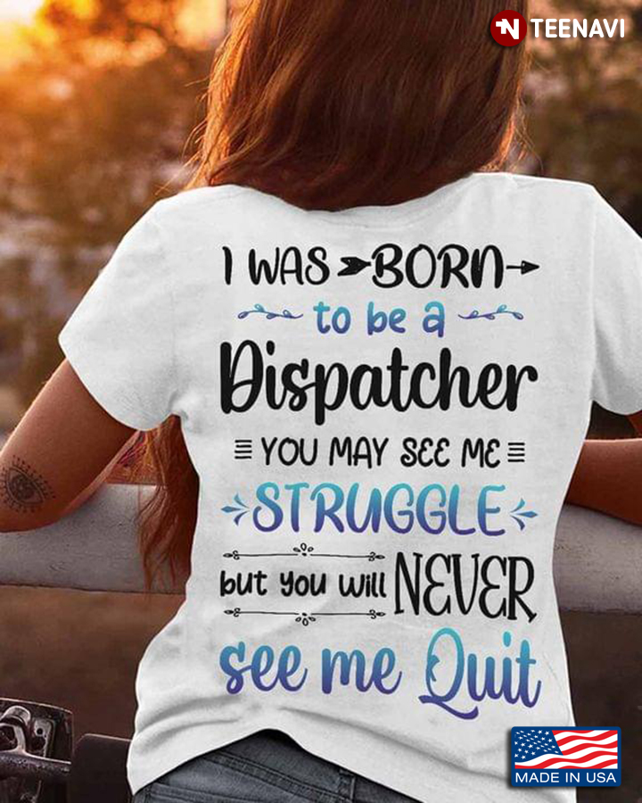 I Was Born To Be A Dispatcher You May See Me Struggle But You Will Never See Me Quit