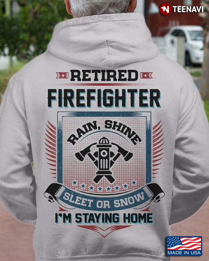 Retired Firefighter Rain Shine Sleet Or Snow I’m Staying Home