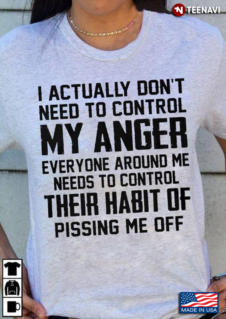 I Actually Don't Need To Control My Anger Everyone Around Me Needs To Control Their Habit