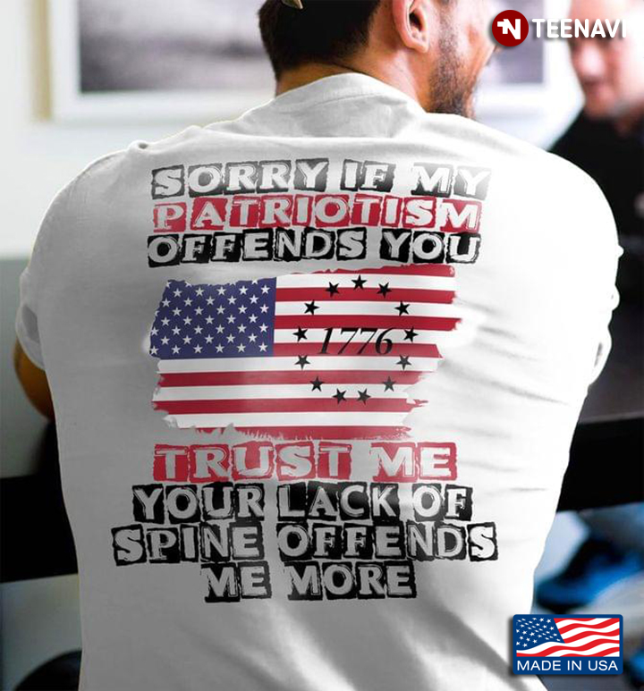 Sorry If My Patriotism Offends You Trust Me Your Lack Of Spine Offends Me More American Flag 1776