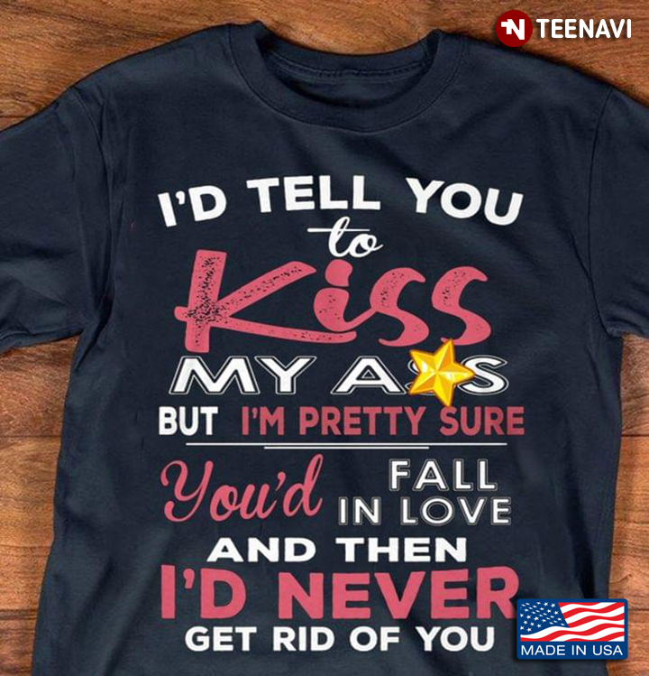 Id Tell You To Kiss My Ass But Im Pretty Sure Youd Fall In Love And Then Id Never Get Rid Of You
