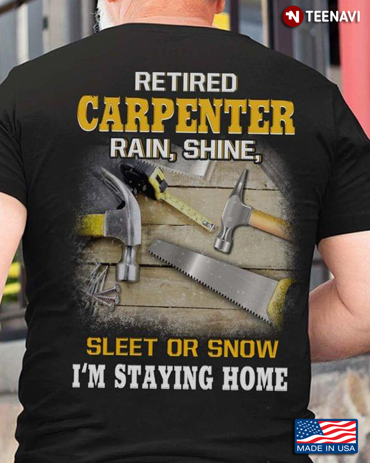 Retired Carpenter Rain Shine Sleet Or Snow I'm Staying Home
