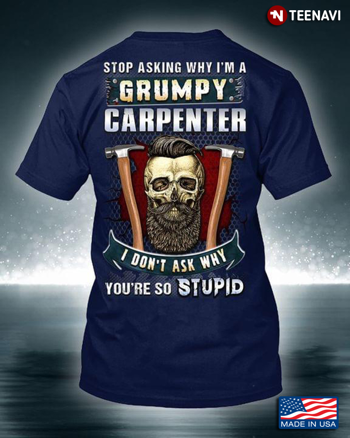 Stop Asking Why I'm A Grumpy Carpenter I Don't Ask Why You're So Stupid