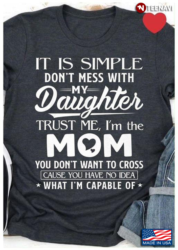 It Is Simple Don't Mess With My Daughter Trust Me I'm The Mom You Don't Want To Cross