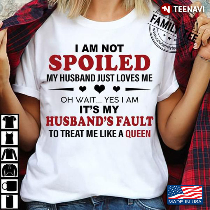 I Am Not Spoiled My Husband Just Loves Me Oh Wait Yes I Am It's My Husband's Fault To Treat Me