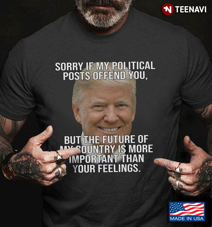 Trump Sorry If My Political Posts Offend You But The Future Of My Country Is More Important