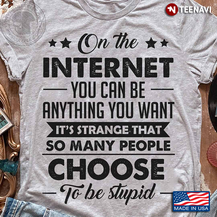 On The Internet You Can Be Anything You Want It’s Strange That So Many People Choose To Be Stupid
