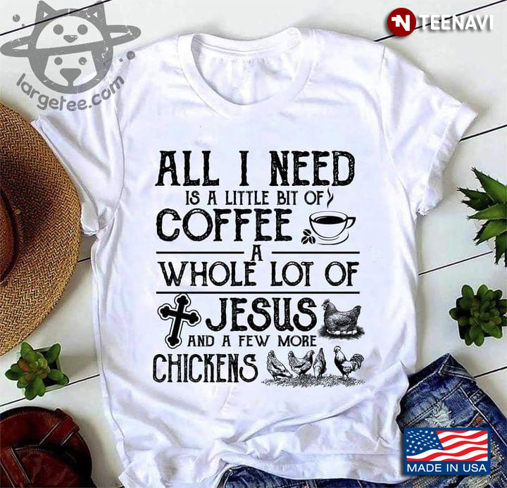 All I Need Is A Little Bit Of Coffee A Whole Lot Of Jesus And A Few More Chickens