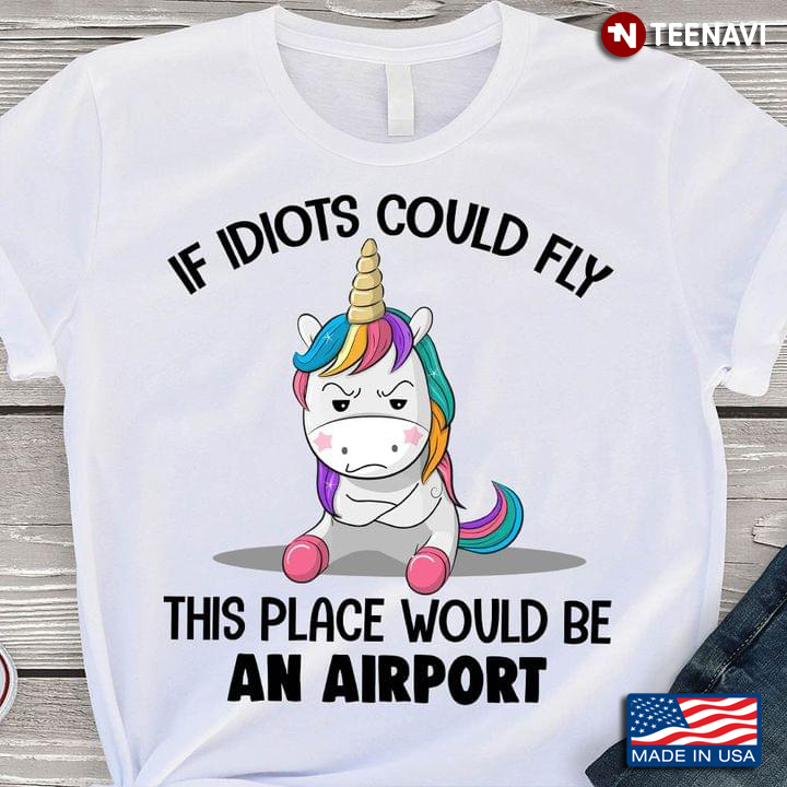 Funny Humor Version Unicorn If Idiots Could Fly This Place Would Be An Airport