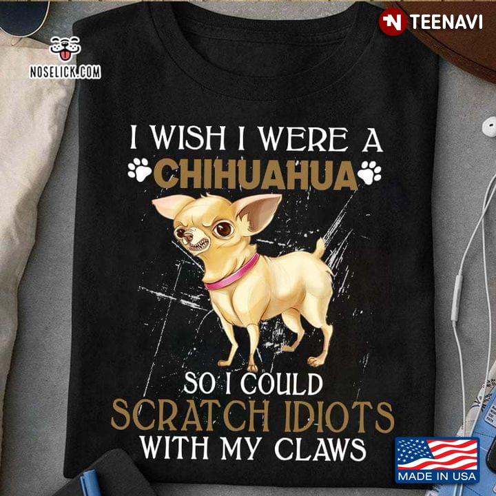 I Wish I Were A Chihuahua So I Could Scratch Idiots With My Claws