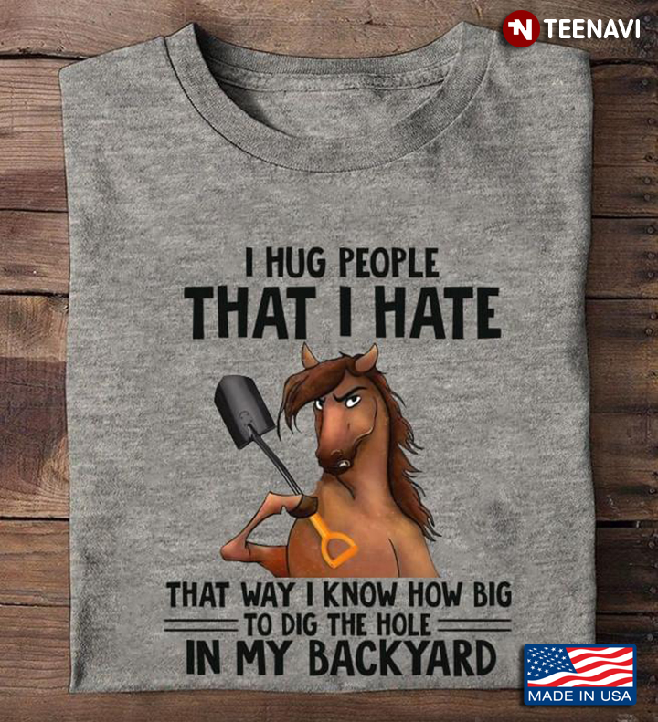 Cool Horse I Hug People That I Hate That Way I Know How Big To Dig The Hole In My Backyard