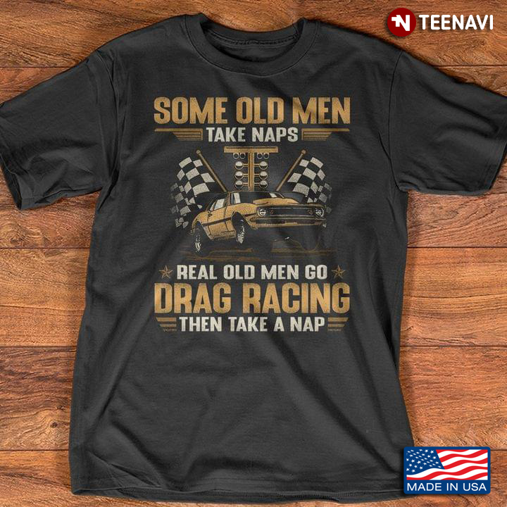 Some Old Men Take Naps Real Old Men Go Drag Racing Then Take A Nap